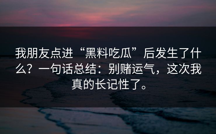 我朋友点进“黑料吃瓜”后发生了什么？一句话总结：别赌运气，这次我真的长记性了。