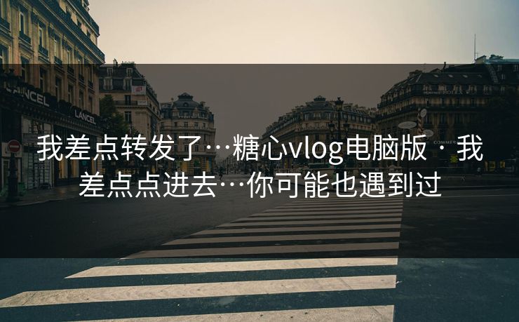 我差点转发了…糖心vlog电脑版 · 我差点点进去…你可能也遇到过