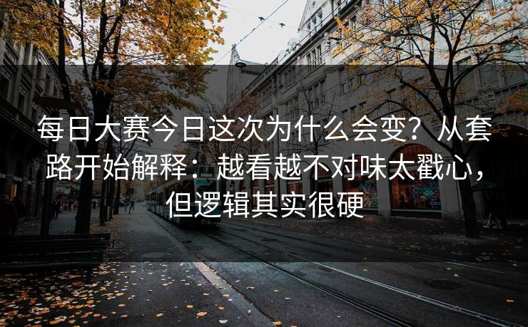 每日大赛今日这次为什么会变？从套路开始解释：越看越不对味太戳心，但逻辑其实很硬