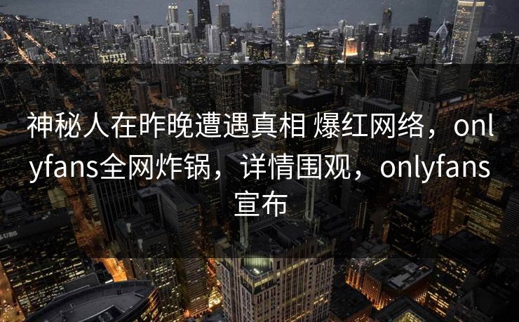 神秘人在昨晚遭遇真相 爆红网络，onlyfans全网炸锅，详情围观，onlyfans宣布