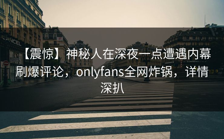 【震惊】神秘人在深夜一点遭遇内幕 刷爆评论,onlyfans全网炸锅,详情深扒 【震惊】神秘人在深夜一点遭遇内幕 刷爆评论,onlyfans全网炸锅,详情深扒