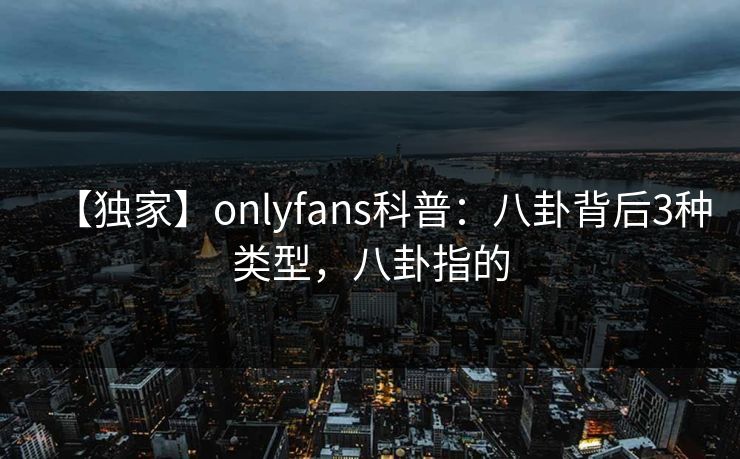 【独家】onlyfans科普:八卦背后3种类型,八卦指的 【独家】onlyfans科普:八卦背后3种类型,八卦指的