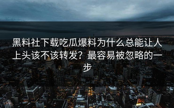 黑料社下载吃瓜爆料为什么总能让人上头该不该转发？最容易被忽略的一步