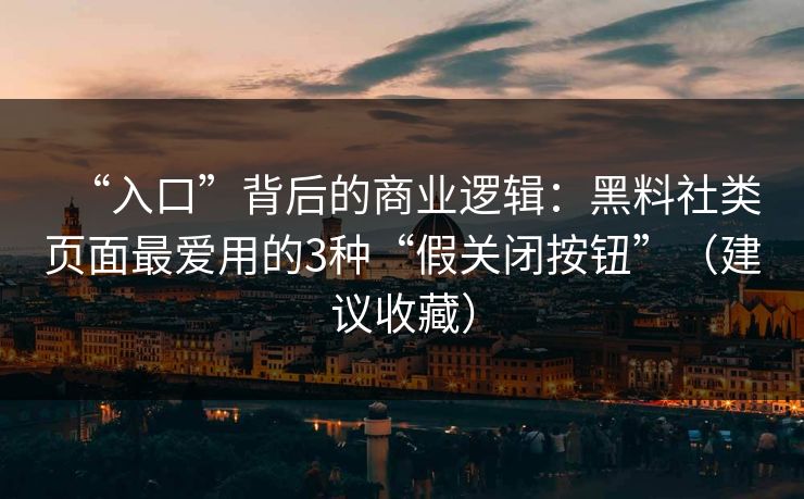 “入口”背后的商业逻辑：黑料社类页面最爱用的3种“假关闭按钮”（建议收藏）