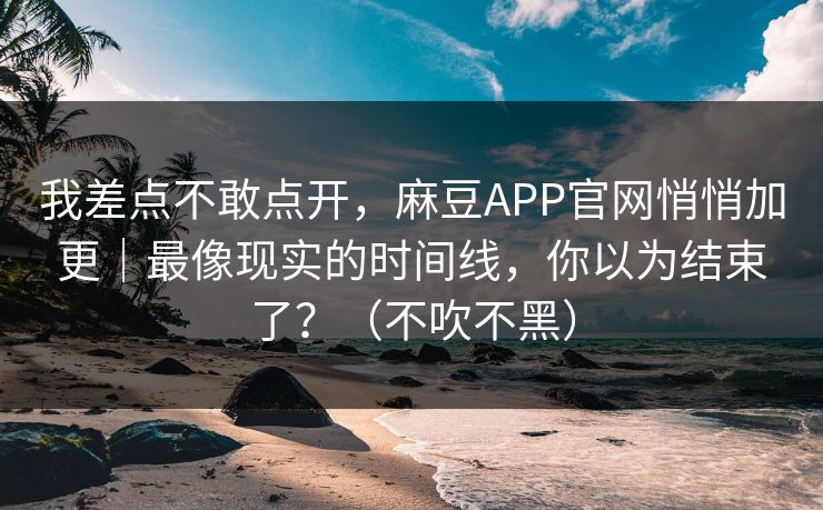 我差点不敢点开，麻豆APP官网悄悄加更｜最像现实的时间线，你以为结束了？（不吹不黑）