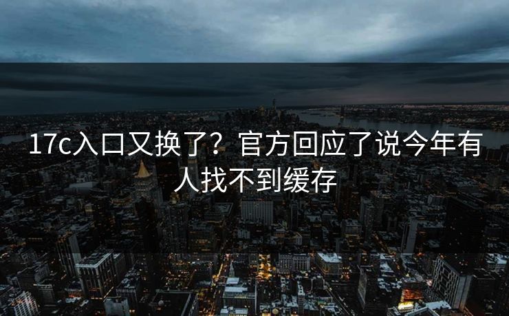 17c入口又换了？官方回应了说今年有人找不到缓存