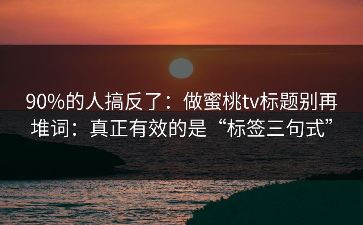 90%的人搞反了：做蜜桃tv标题别再堆词：真正有效的是“标签三句式”