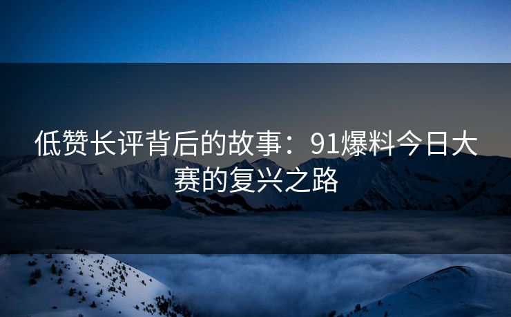 低赞长评背后的故事：91爆料今日大赛的复兴之路