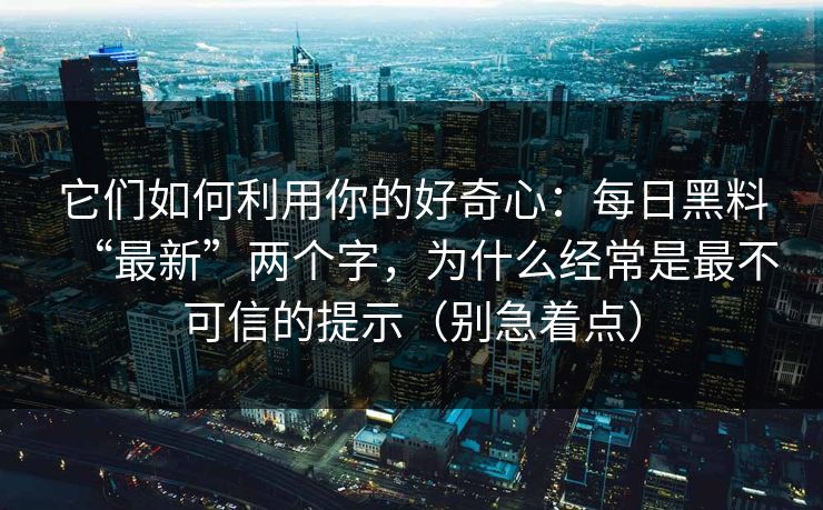它们如何利用你的好奇心：每日黑料“最新”两个字，为什么经常是最不可信的提示（别急着点）