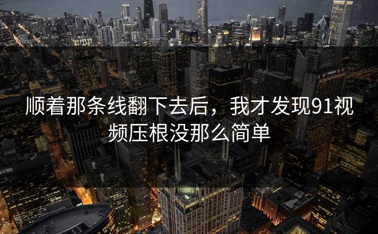 顺着那条线翻下去后，我才发现91视频压根没那么简单