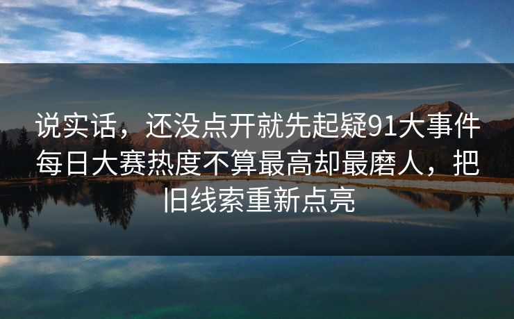 说实话，还没点开就先起疑91大事件每日大赛热度不算最高却最磨人，把旧线索重新点亮