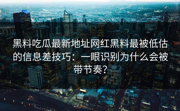 黑料吃瓜最新地址网红黑料最被低估的信息差技巧：一眼识别为什么会被带节奏？